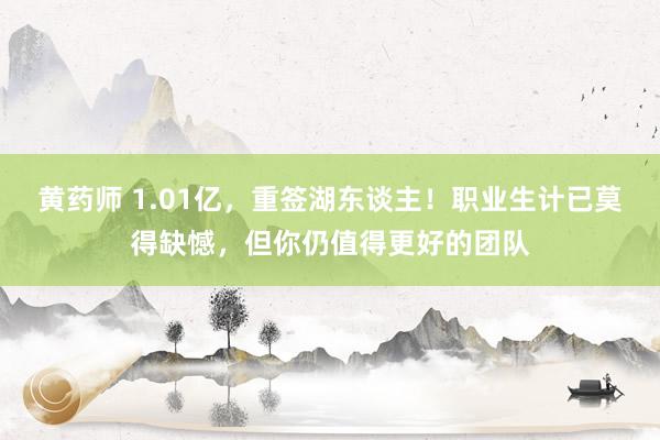 黄药师 1.01亿，重签湖东谈主！职业生计已莫得缺憾，但你仍值得更好的团队