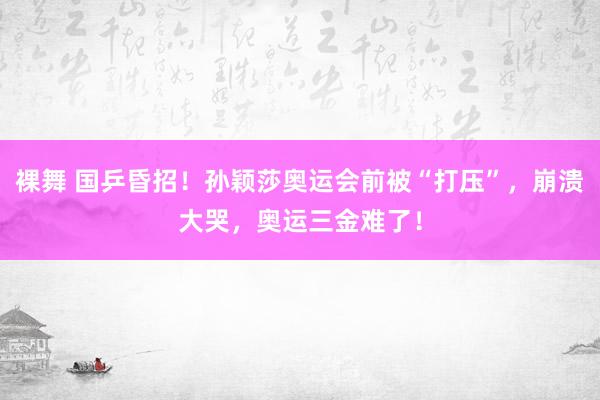 裸舞 国乒昏招！孙颖莎奥运会前被“打压”，崩溃大哭，奥运三金难了！