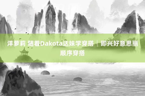 洋萝莉 随着Dakota达妹学穿搭│即兴好意思丽顺序穿搭