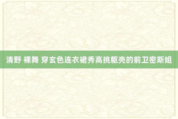 清野 裸舞 穿玄色连衣裙秀高挑躯壳的前卫密斯姐