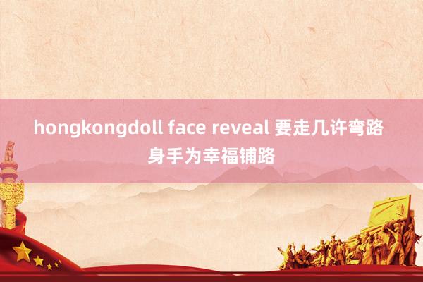 hongkongdoll face reveal 要走几许弯路 身手为幸福铺路