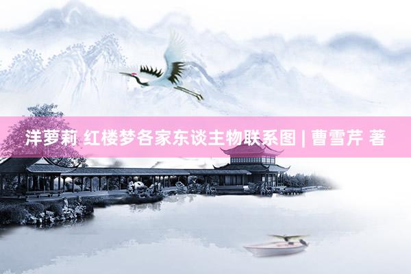 洋萝莉 红楼梦各家东谈主物联系图 | 曹雪芹 著