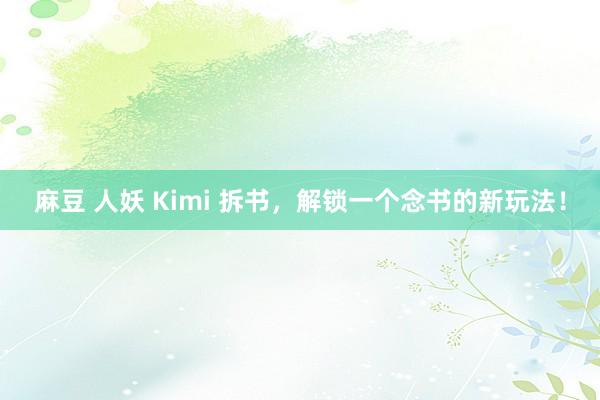 麻豆 人妖 Kimi 拆书，解锁一个念书的新玩法！