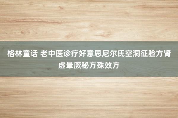 格林童话 老中医诊疗好意思尼尔氏空洞征验方肾虚晕厥秘方殊效方