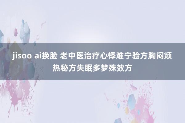 jisoo ai换脸 老中医治疗心悸难宁验方胸闷烦热秘方失眠多梦殊效方