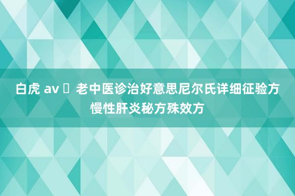 白虎 av ​老中医诊治好意思尼尔氏详细征验方慢性肝炎秘方殊效方