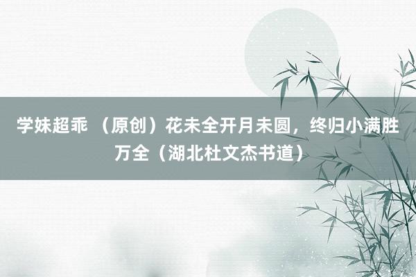 学妹超乖 （原创）花未全开月未圆，终归小满胜万全（湖北杜文杰书道）