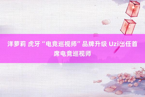 洋萝莉 虎牙“电竞巡视师”品牌升级 Uzi出任首席电竞巡视师