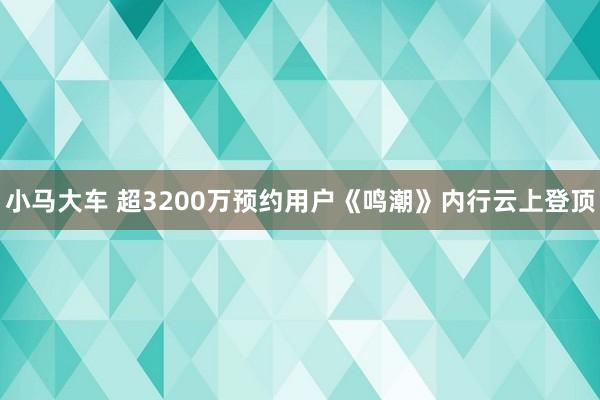 小马大车 超3200万预约用户《鸣潮》内行云上登顶