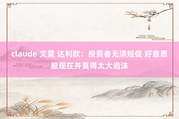 claude 文爱 达利欧：投资者无须短促 好意思股现在并莫得太大泡沫