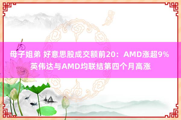 母子姐弟 好意思股成交额前20：AMD涨超9% 英伟达与AMD均联结第四个月高涨