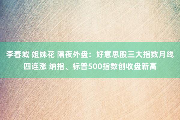 李春城 姐妹花 隔夜外盘：好意思股三大指数月线四连涨 纳指、标普500指数创收盘新高