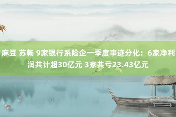 麻豆 苏畅 9家银行系险企一季度事迹分化：6家净利润共计超30亿元 3家共亏23.43亿元