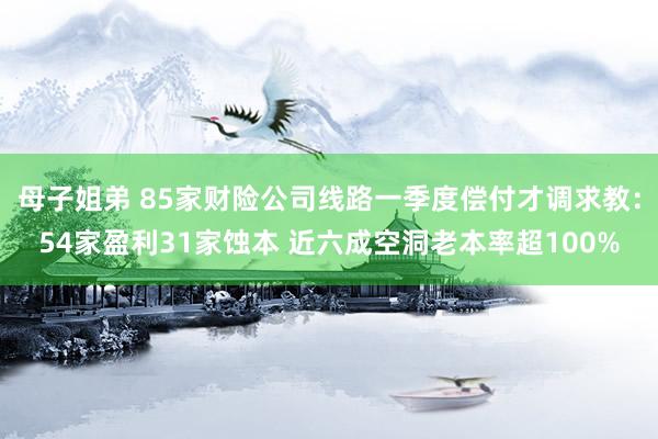 母子姐弟 85家财险公司线路一季度偿付才调求教：54家盈利31家蚀本 近六成空洞老本率超100%