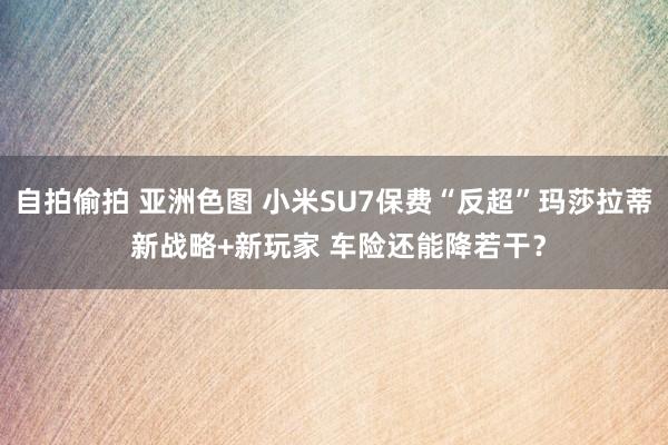 自拍偷拍 亚洲色图 小米SU7保费“反超”玛莎拉蒂 新战略+新玩家 车险还能降若干？