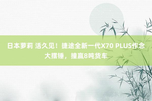 日本萝莉 活久见！捷途全新一代X70 PLUS作念大摆锤，撞赢8吨货车