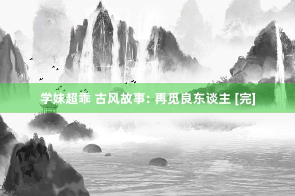 学妹超乖 古风故事: 再觅良东谈主 [完]