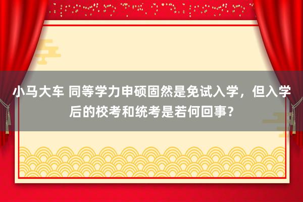 小马大车 同等学力申硕固然是免试入学，但入学后的校考和统考是若何回事？