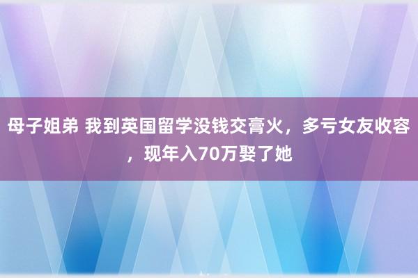 母子姐弟 我到英国留学没钱交膏火，多亏女友收容，现年入70万娶了她