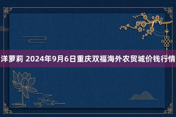 洋萝莉 2024年9月6日重庆双福海外农贸城价钱行情