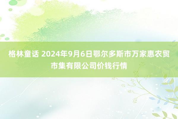 格林童话 2024年9月6日鄂尔多斯市万家惠农贸市集有限公司价钱行情