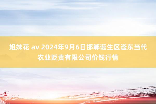 姐妹花 av 2024年9月6日邯郸诞生区滏东当代农业贬责有限公司价钱行情