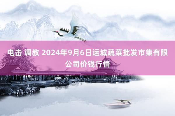 电击 调教 2024年9月6日运城蔬菜批发市集有限公司价钱行情