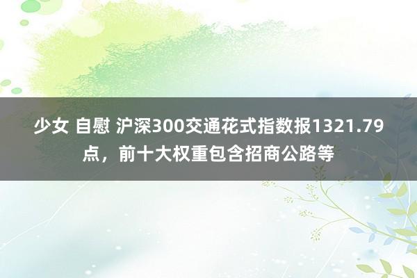 少女 自慰 沪深300交通花式指数报1321.79点，前十大权重包含招商公路等