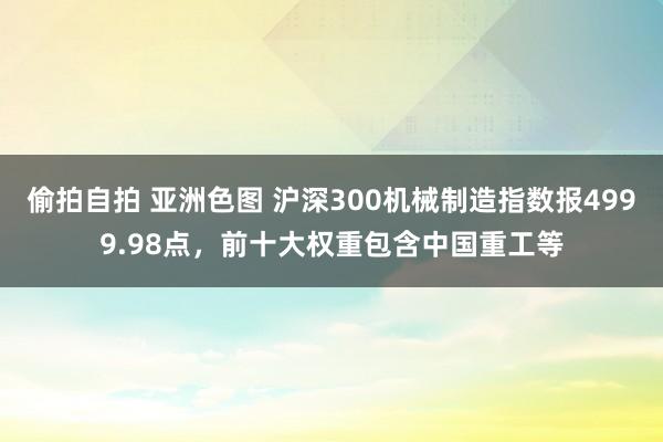 偷拍自拍 亚洲色图 沪深300机械制造指数报4999.98点，前十大权重包含中国重工等