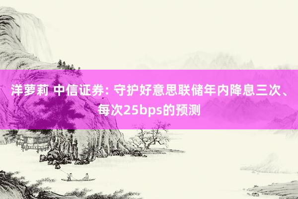 洋萝莉 中信证券: 守护好意思联储年内降息三次、每次25bps的预测