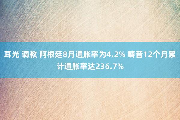 耳光 调教 阿根廷8月通胀率为4.2% 畴昔12个月累计通胀率达236.7%