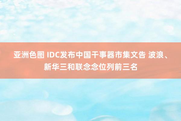 亚洲色图 IDC发布中国干事器市集文告 波浪、新华三和联念念位列前三名