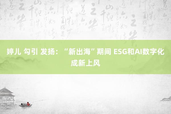 婷儿 勾引 发扬：“新出海”期间 ESG和AI数字化成新上风