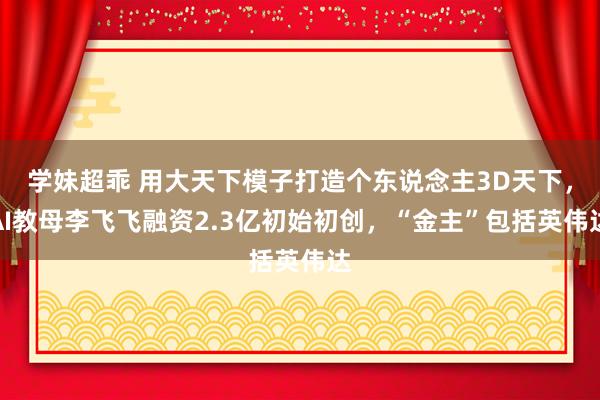 学妹超乖 用大天下模子打造个东说念主3D天下，AI教母李飞飞融资2.3亿初始初创，“金主”包括英伟达