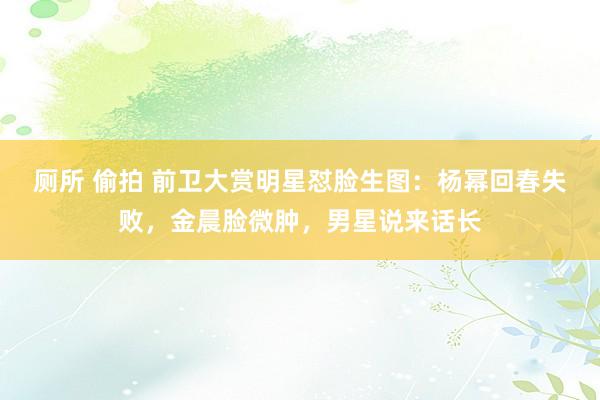 厕所 偷拍 前卫大赏明星怼脸生图：杨幂回春失败，金晨脸微肿，男星说来话长