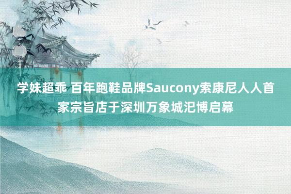 学妹超乖 百年跑鞋品牌Saucony索康尼人人首家宗旨店于深圳万象城汜博启幕