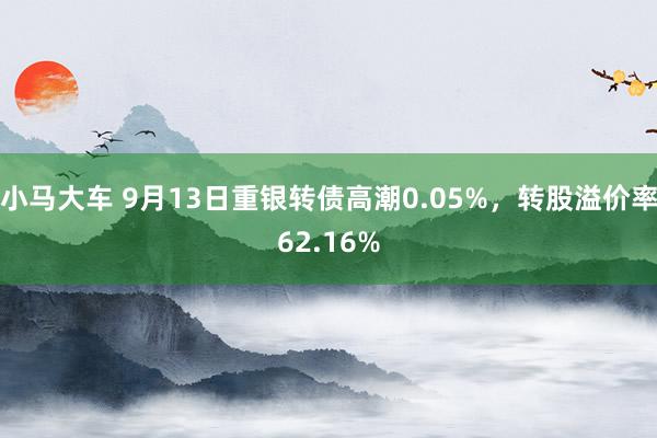 小马大车 9月13日重银转债高潮0.05%，转股溢价率62.16%