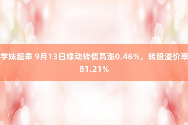 学妹超乖 9月13日绿动转债高涨0.46%，转股溢价率81.21%