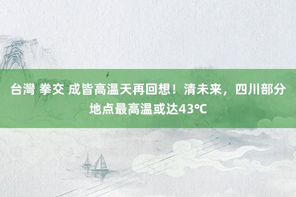 台灣 拳交 成皆高温天再回想！清未来，四川部分地点最高温或达43℃