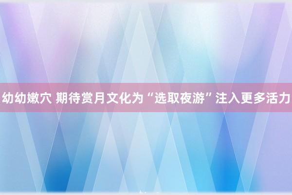 幼幼嫩穴 期待赏月文化为“选取夜游”注入更多活力