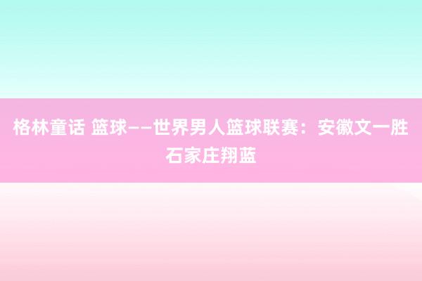 格林童话 篮球——世界男人篮球联赛：安徽文一胜石家庄翔蓝