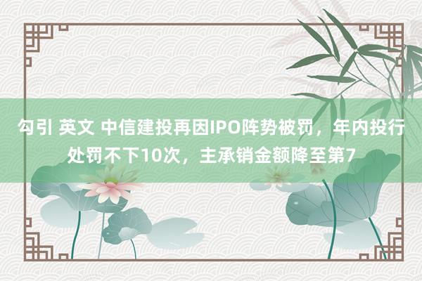 勾引 英文 中信建投再因IPO阵势被罚，年内投行处罚不下10次，主承销金额降至第7