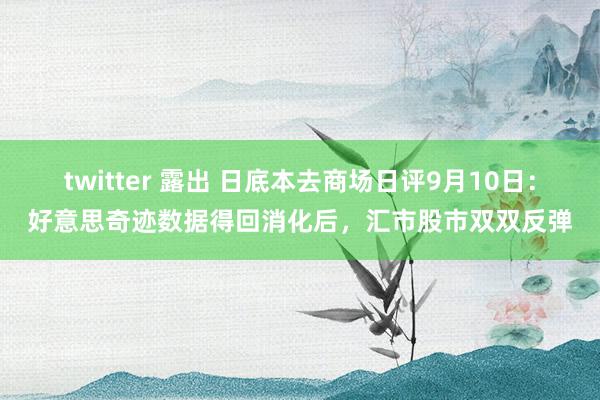 twitter 露出 日底本去商场日评9月10日：好意思奇迹数据得回消化后，汇市股市双双反弹