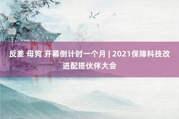 反差 母狗 开幕倒计时一个月 | 2021保障科技改进配搭伙伴大会