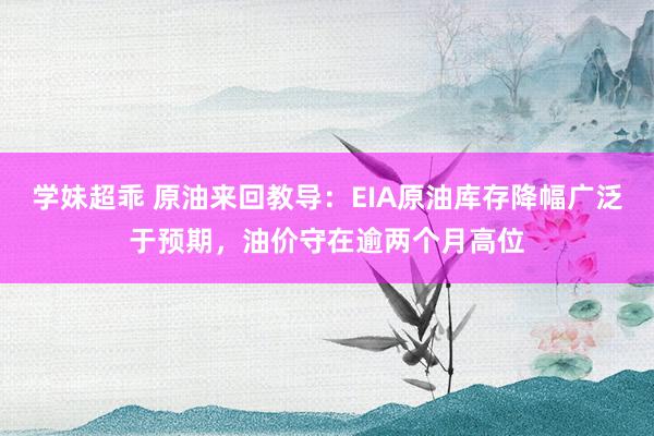 学妹超乖 原油来回教导：EIA原油库存降幅广泛于预期，油价守在逾两个月高位