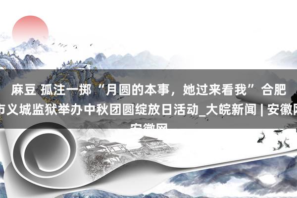 麻豆 孤注一掷 “月圆的本事，她过来看我” 合肥市义城监狱举办中秋团圆绽放日活动_大皖新闻 | 安徽网