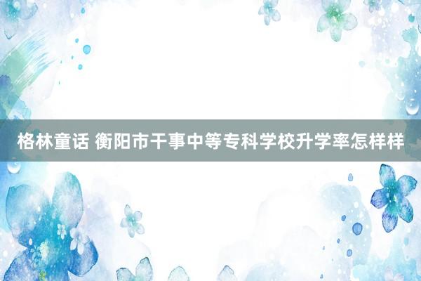 格林童话 衡阳市干事中等专科学校升学率怎样样