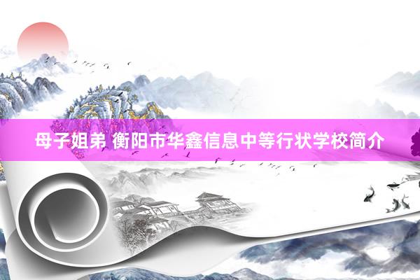 母子姐弟 衡阳市华鑫信息中等行状学校简介