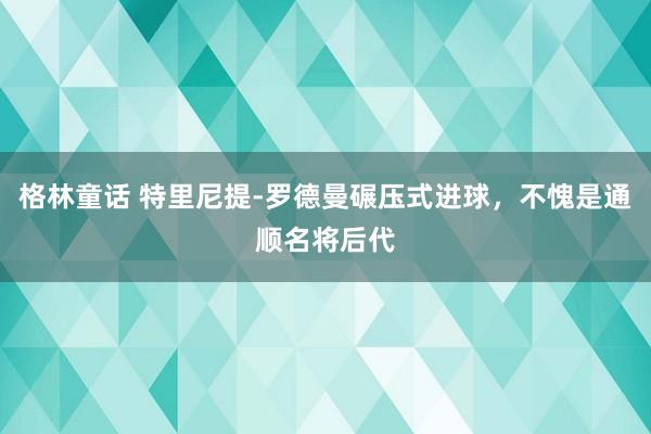 格林童话 特里尼提-罗德曼碾压式进球，不愧是通顺名将后代