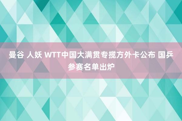 曼谷 人妖 WTT中国大满贯专揽方外卡公布 国乒参赛名单出炉